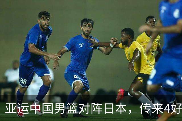 亚运中国男篮对阵日本，传来4好消息和2坏消息，男篮有望拿下胜利